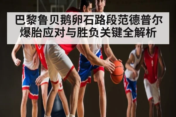 巴黎鲁贝鹅卵石路段范德普尔爆胎应对与胜负关键全解析