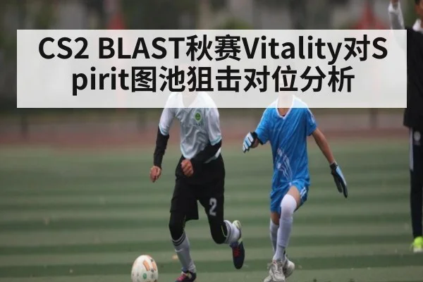 CS2 BLAST秋赛Vitality对Spirit图池狙击对位分析