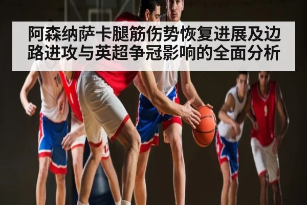 阿森纳萨卡腿筋伤势恢复进展及边路进攻与英超争冠影响的全面分析