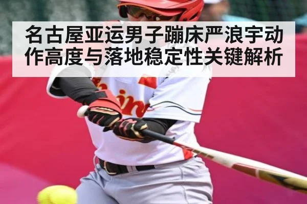 名古屋亚运男子蹦床严浪宇动作高度与落地稳定性关键解析
