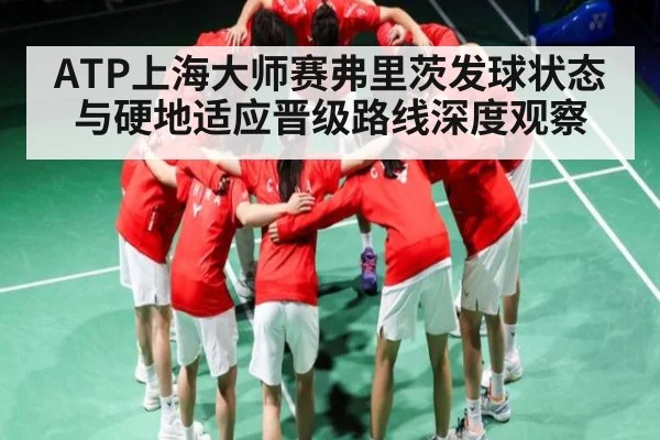 ATP上海大师赛弗里茨发球状态与硬地适应晋级路线深度观察