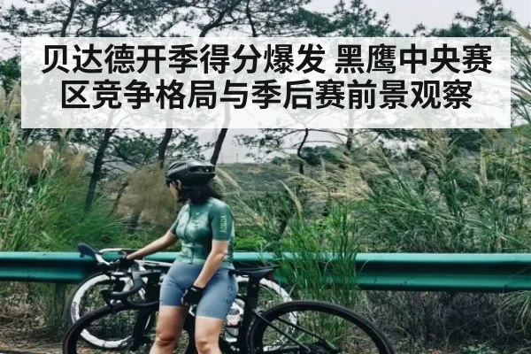 贝达德开季得分爆发 黑鹰中央赛区竞争格局与季后赛前景观察