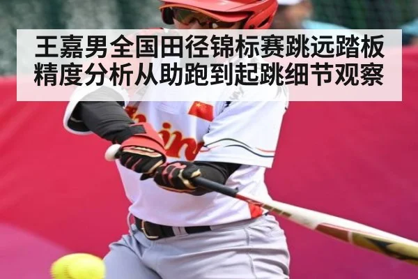 王嘉男全国田径锦标赛跳远踏板精度分析从助跑到起跳细节观察