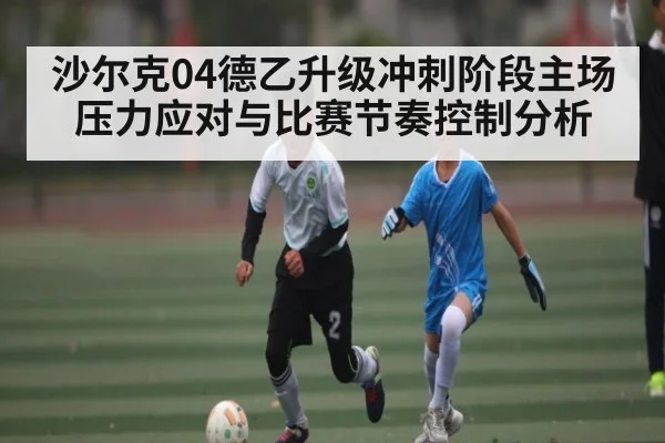 沙尔克04德乙升级冲刺阶段主场压力应对与比赛节奏控制分析