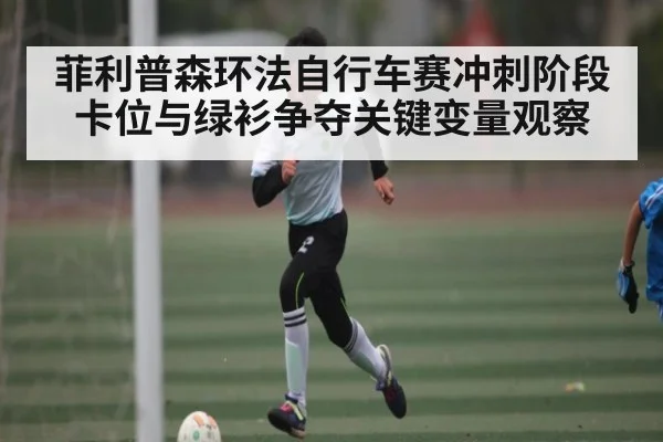 菲利普森环法自行车赛冲刺阶段卡位与绿衫争夺关键变量观察
